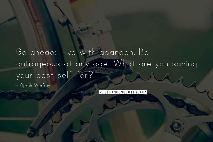 Oprah Winfrey Quotes: Go ahead: Live with abandon. Be outrageous at any age. What are you saving your best self for?