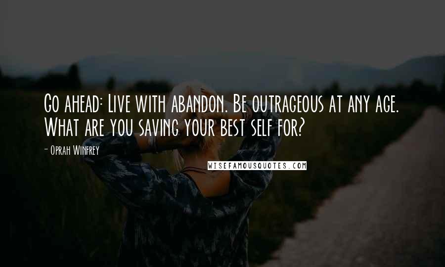 Oprah Winfrey Quotes: Go ahead: Live with abandon. Be outrageous at any age. What are you saving your best self for?