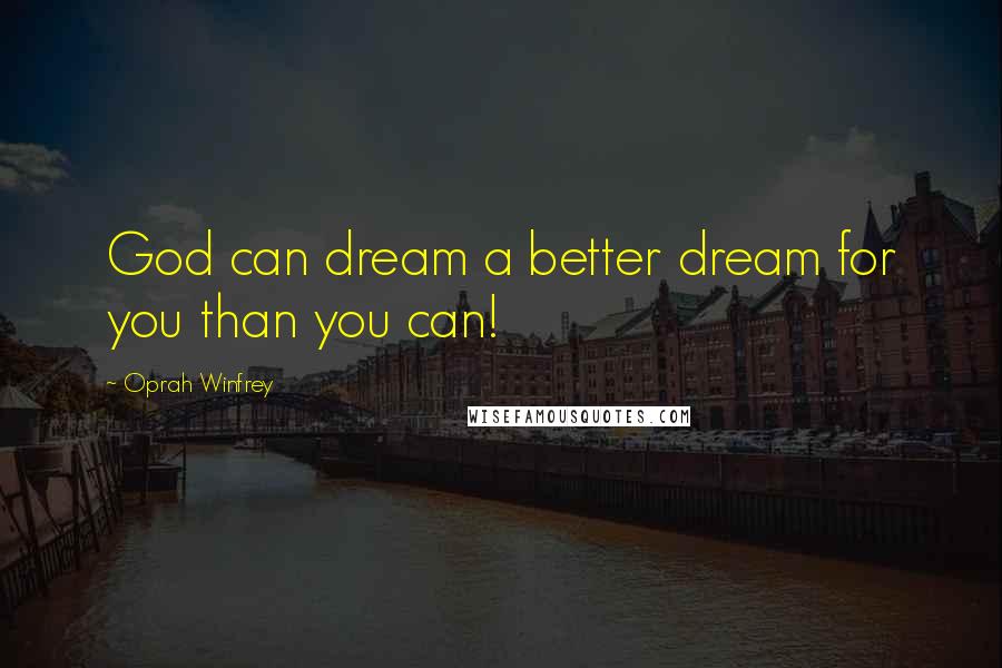 Oprah Winfrey Quotes: God can dream a better dream for you than you can!