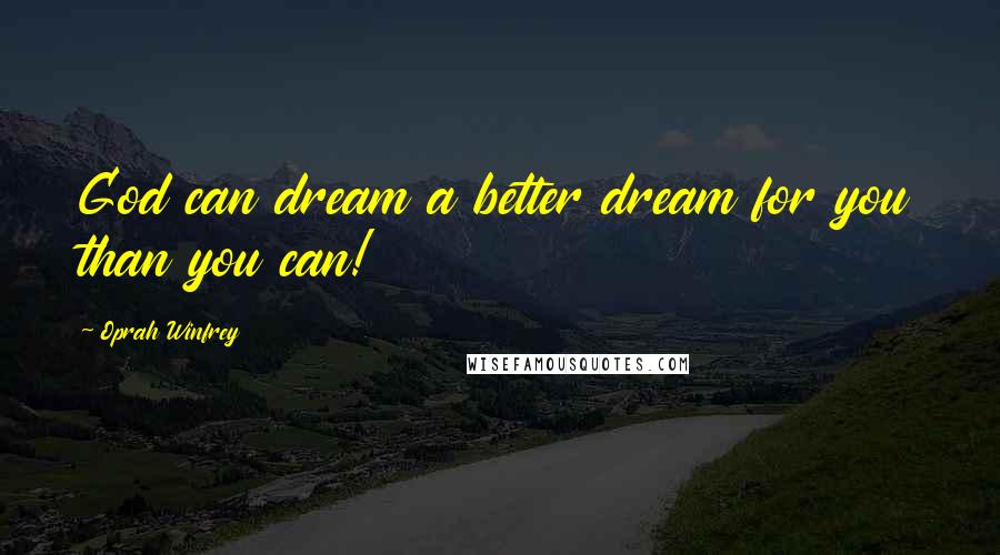 Oprah Winfrey Quotes: God can dream a better dream for you than you can!