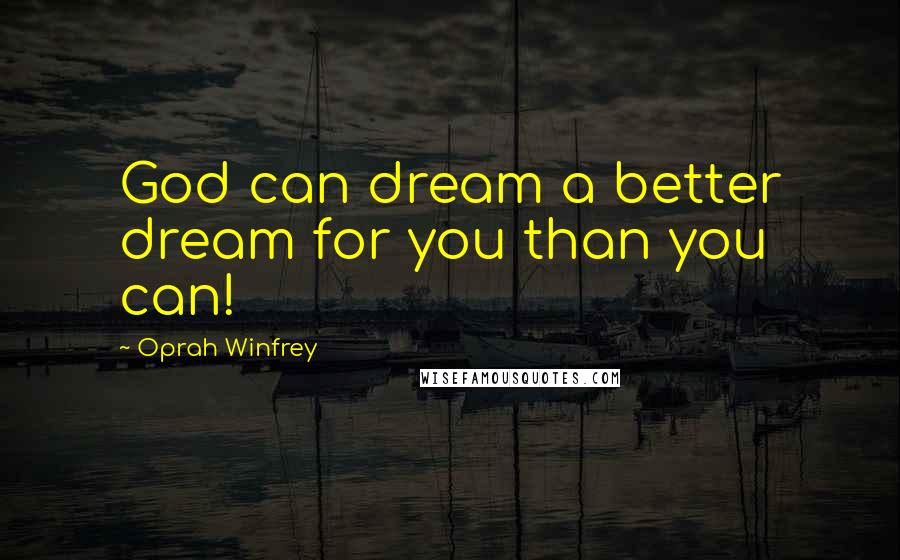 Oprah Winfrey Quotes: God can dream a better dream for you than you can!