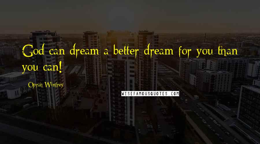 Oprah Winfrey Quotes: God can dream a better dream for you than you can!