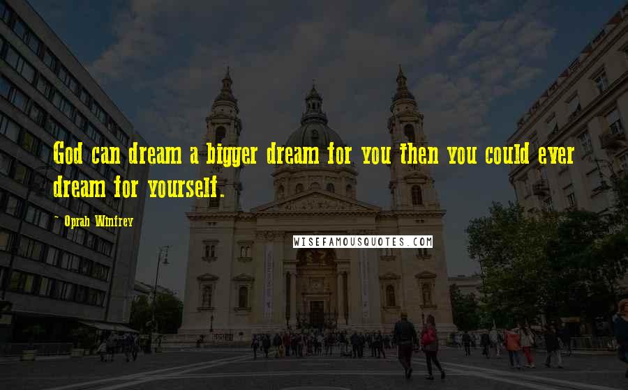 Oprah Winfrey Quotes: God can dream a bigger dream for you then you could ever dream for yourself.