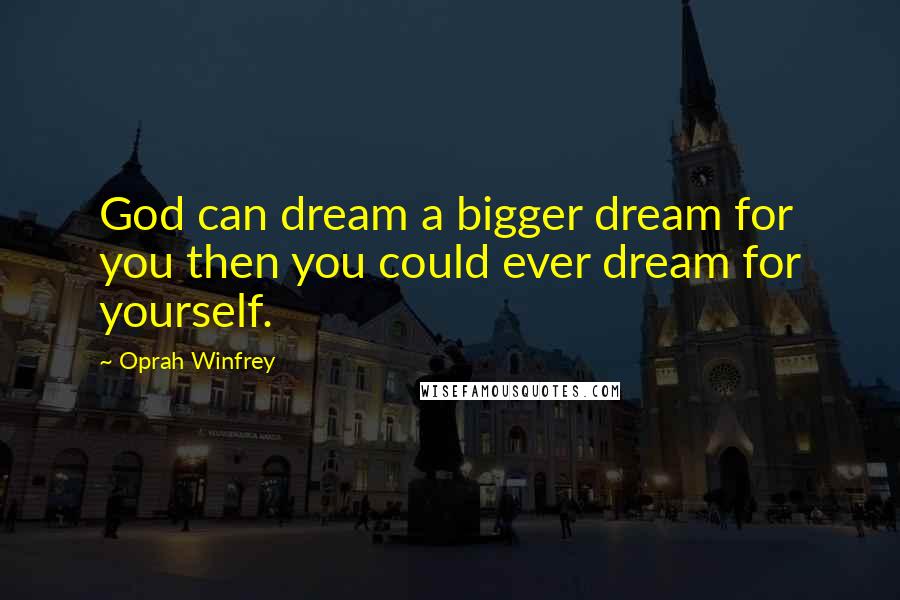 Oprah Winfrey Quotes: God can dream a bigger dream for you then you could ever dream for yourself.