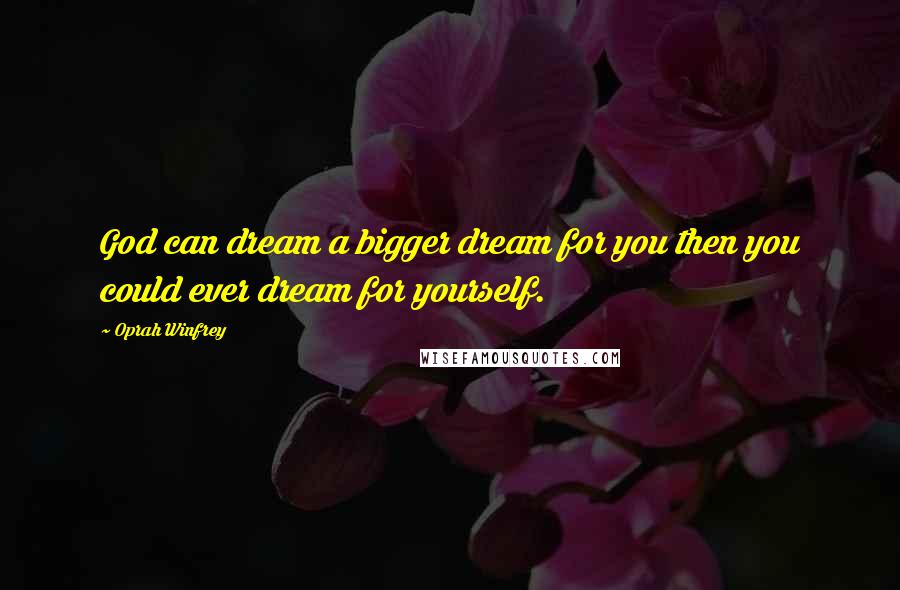 Oprah Winfrey Quotes: God can dream a bigger dream for you then you could ever dream for yourself.