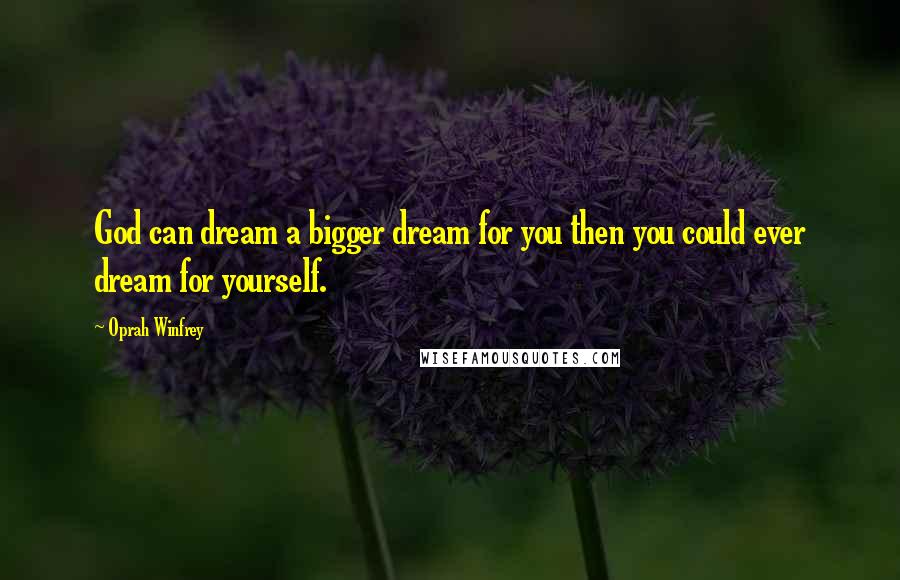 Oprah Winfrey Quotes: God can dream a bigger dream for you then you could ever dream for yourself.