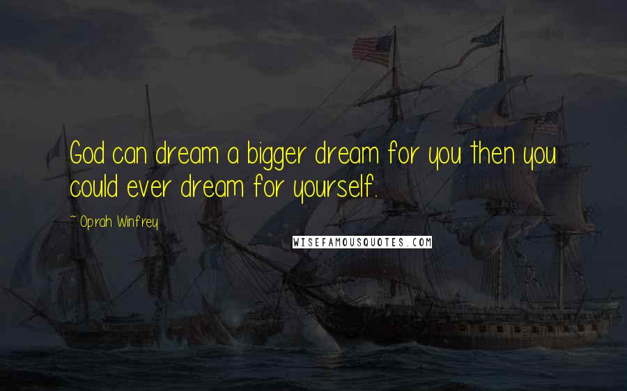 Oprah Winfrey Quotes: God can dream a bigger dream for you then you could ever dream for yourself.
