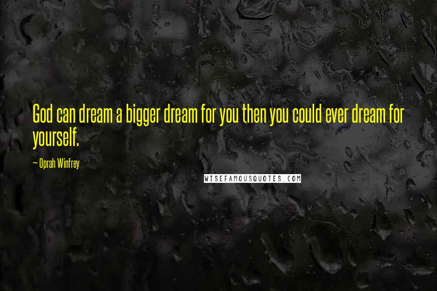 Oprah Winfrey Quotes: God can dream a bigger dream for you then you could ever dream for yourself.