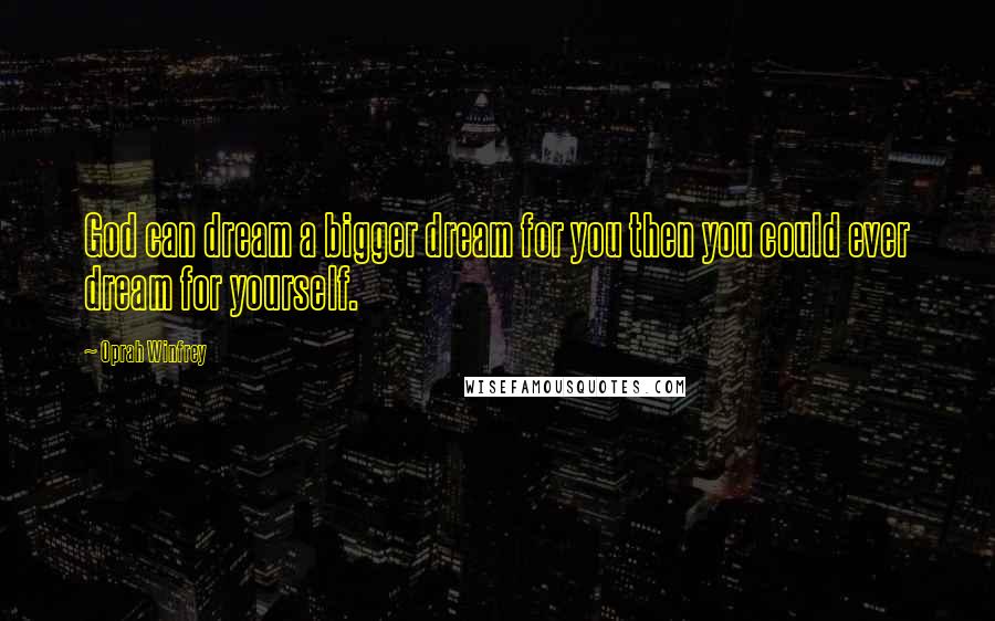 Oprah Winfrey Quotes: God can dream a bigger dream for you then you could ever dream for yourself.