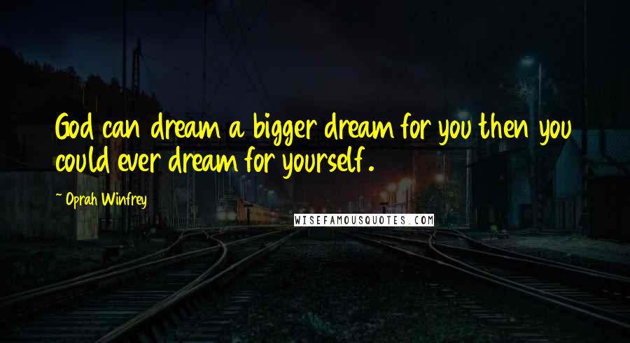 Oprah Winfrey Quotes: God can dream a bigger dream for you then you could ever dream for yourself.