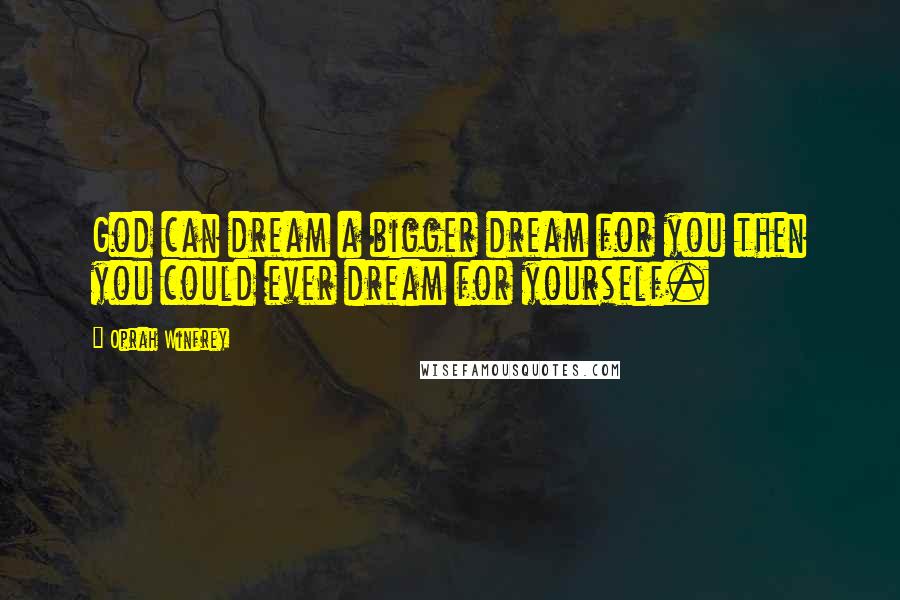 Oprah Winfrey Quotes: God can dream a bigger dream for you then you could ever dream for yourself.