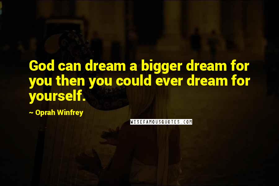Oprah Winfrey Quotes: God can dream a bigger dream for you then you could ever dream for yourself.