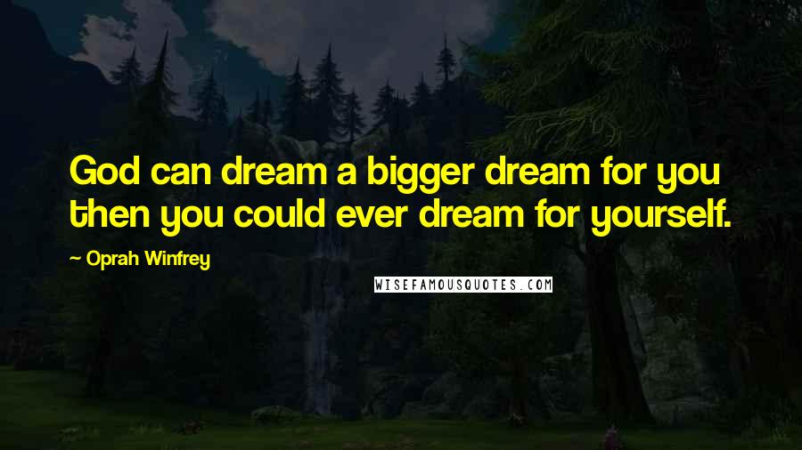 Oprah Winfrey Quotes: God can dream a bigger dream for you then you could ever dream for yourself.