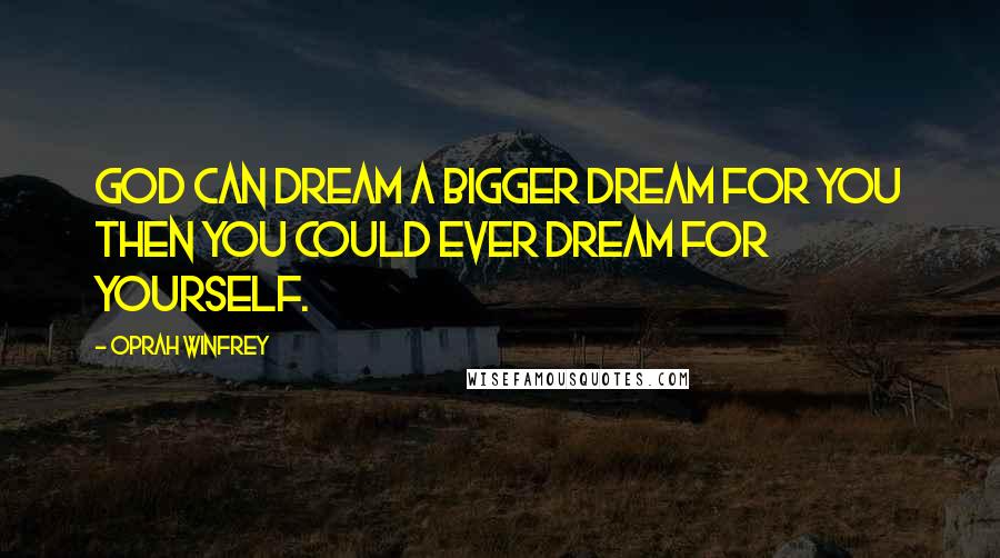 Oprah Winfrey Quotes: God can dream a bigger dream for you then you could ever dream for yourself.