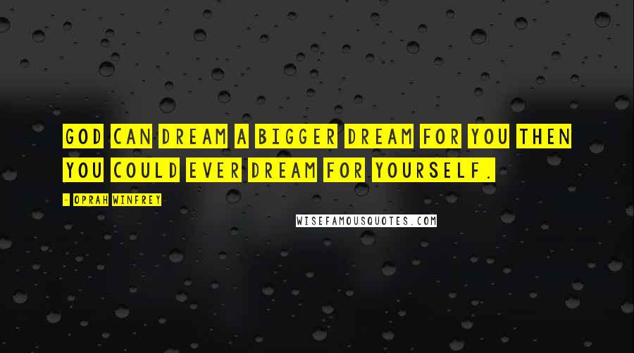 Oprah Winfrey Quotes: God can dream a bigger dream for you then you could ever dream for yourself.