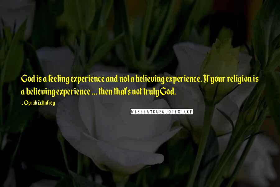 Oprah Winfrey Quotes: God is a feeling experience and not a believing experience. If your religion is a believing experience ... then that's not truly God.