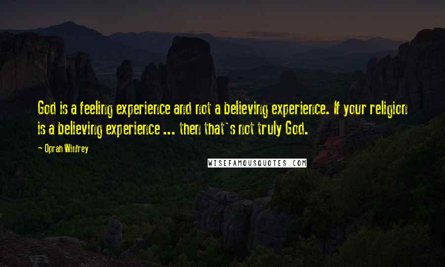 Oprah Winfrey Quotes: God is a feeling experience and not a believing experience. If your religion is a believing experience ... then that's not truly God.