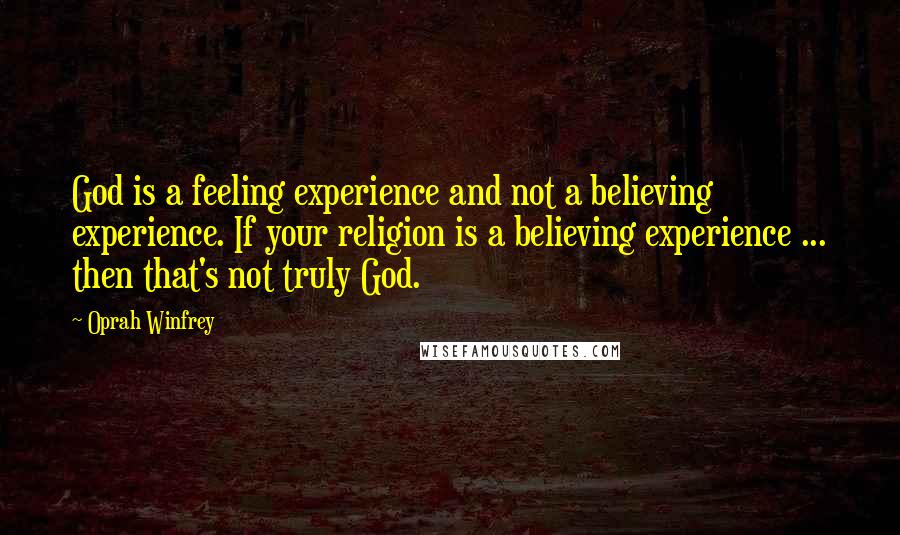 Oprah Winfrey Quotes: God is a feeling experience and not a believing experience. If your religion is a believing experience ... then that's not truly God.