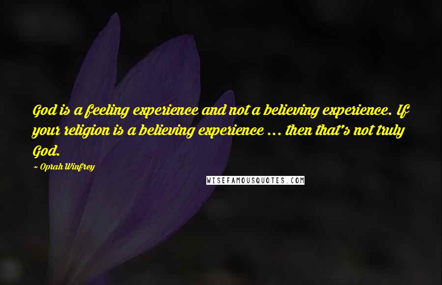 Oprah Winfrey Quotes: God is a feeling experience and not a believing experience. If your religion is a believing experience ... then that's not truly God.