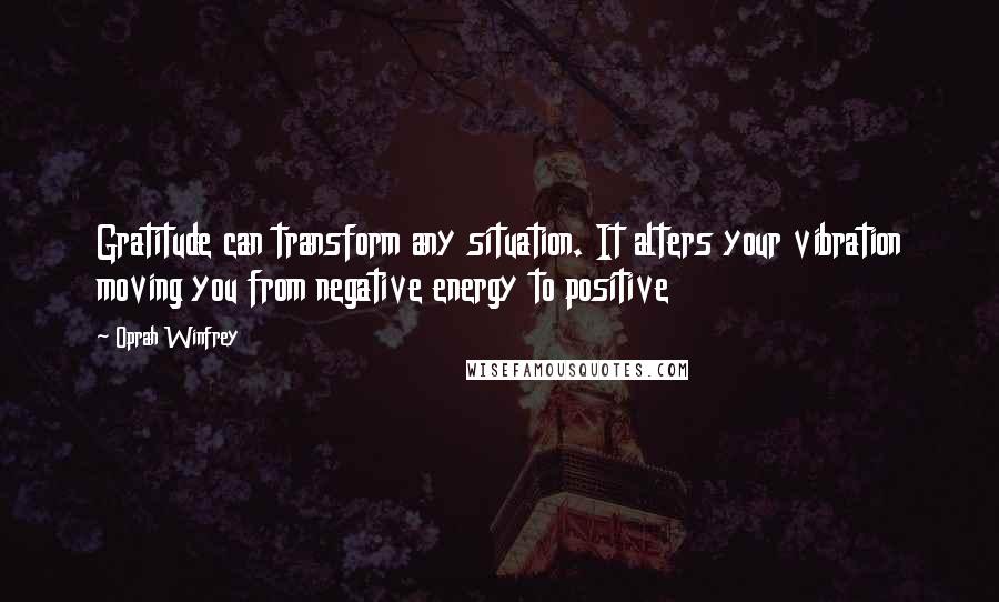 Oprah Winfrey Quotes: Gratitude can transform any situation. It alters your vibration moving you from negative energy to positive