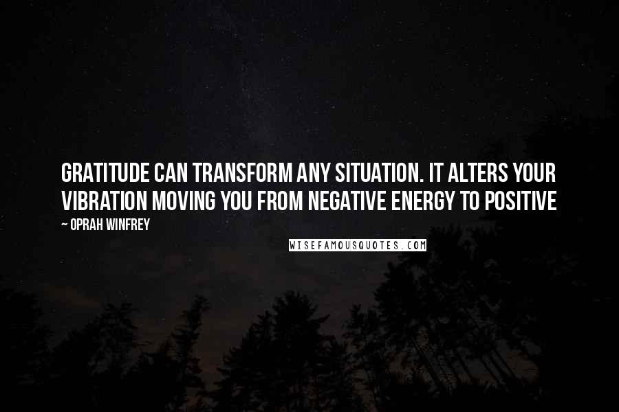 Oprah Winfrey Quotes: Gratitude can transform any situation. It alters your vibration moving you from negative energy to positive