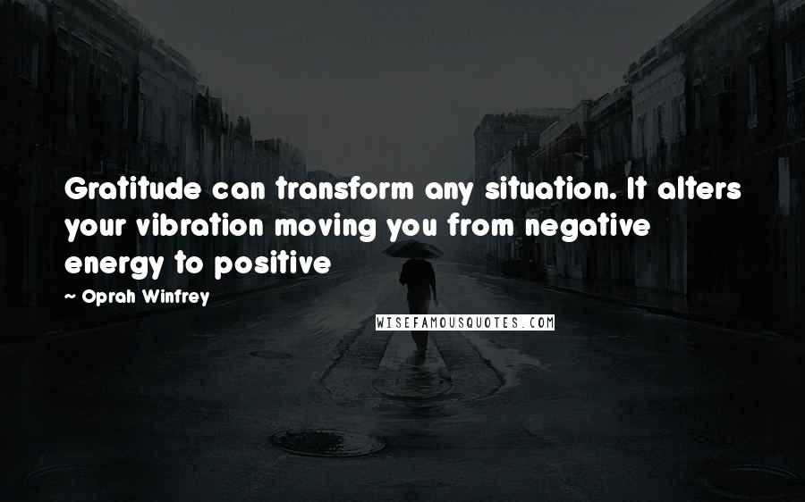 Oprah Winfrey Quotes: Gratitude can transform any situation. It alters your vibration moving you from negative energy to positive