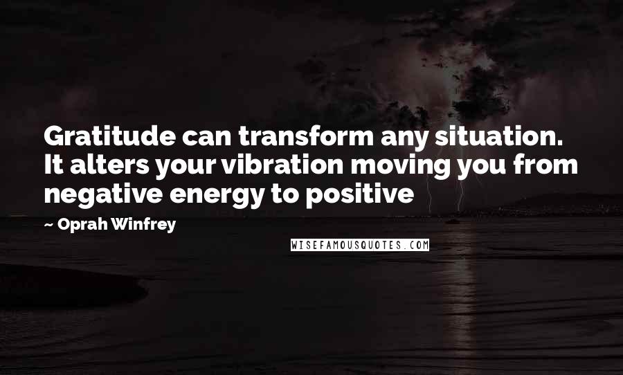 Oprah Winfrey Quotes: Gratitude can transform any situation. It alters your vibration moving you from negative energy to positive