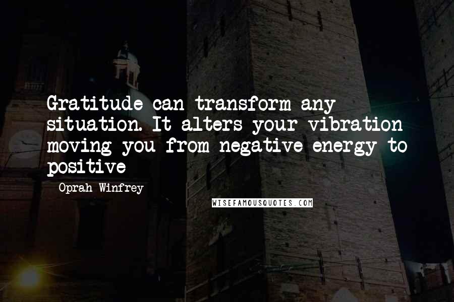 Oprah Winfrey Quotes: Gratitude can transform any situation. It alters your vibration moving you from negative energy to positive