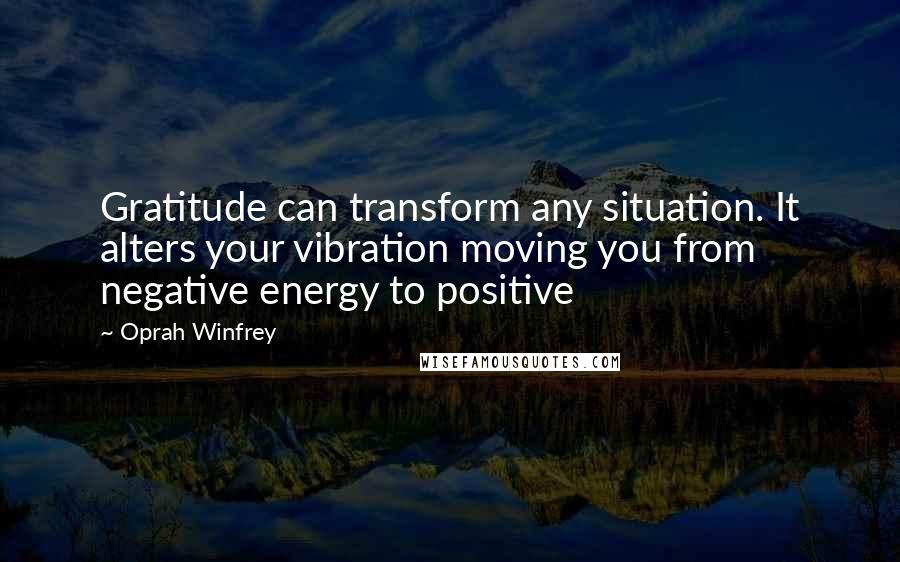 Oprah Winfrey Quotes: Gratitude can transform any situation. It alters your vibration moving you from negative energy to positive