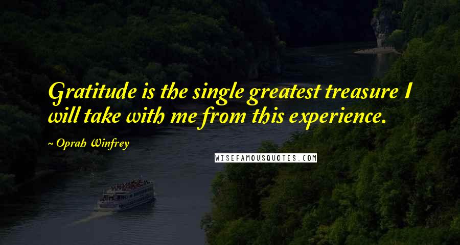 Oprah Winfrey Quotes: Gratitude is the single greatest treasure I will take with me from this experience.