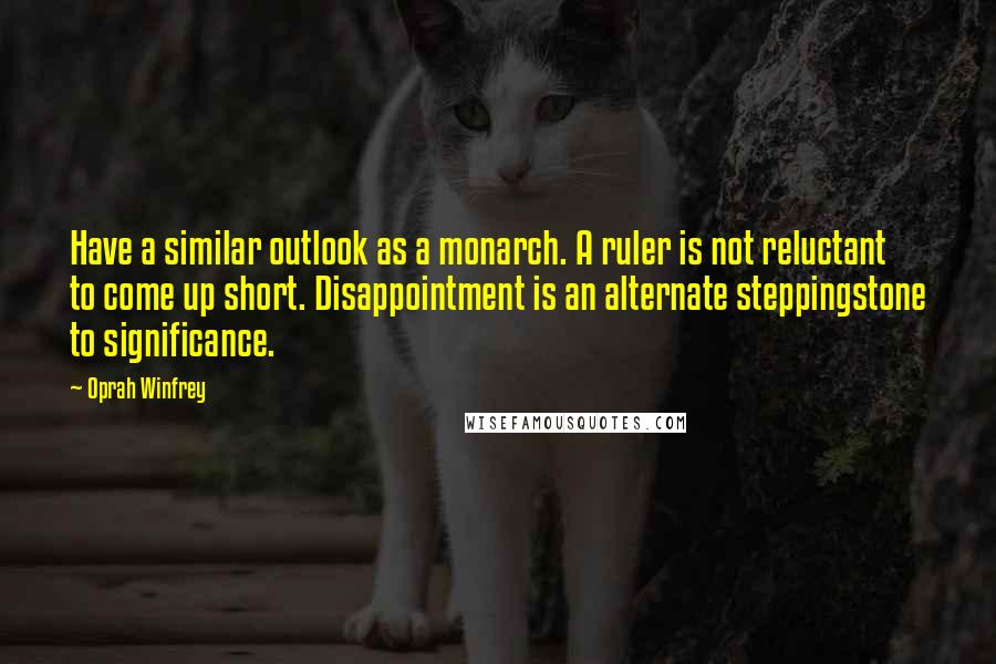 Oprah Winfrey Quotes: Have a similar outlook as a monarch. A ruler is not reluctant to come up short. Disappointment is an alternate steppingstone to significance.