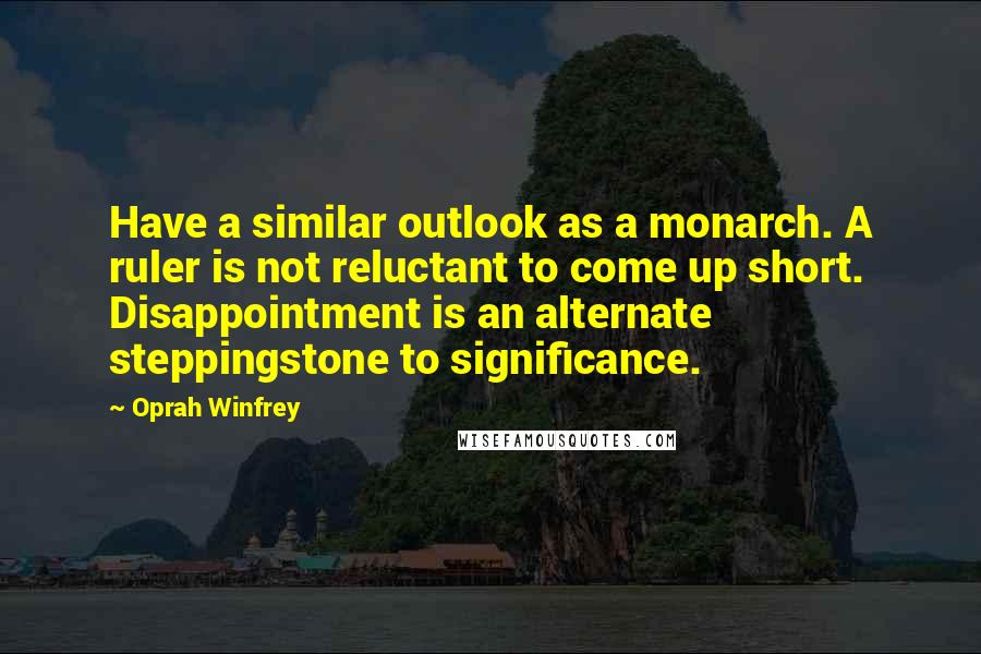 Oprah Winfrey Quotes: Have a similar outlook as a monarch. A ruler is not reluctant to come up short. Disappointment is an alternate steppingstone to significance.