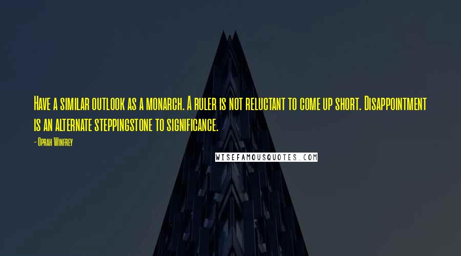 Oprah Winfrey Quotes: Have a similar outlook as a monarch. A ruler is not reluctant to come up short. Disappointment is an alternate steppingstone to significance.