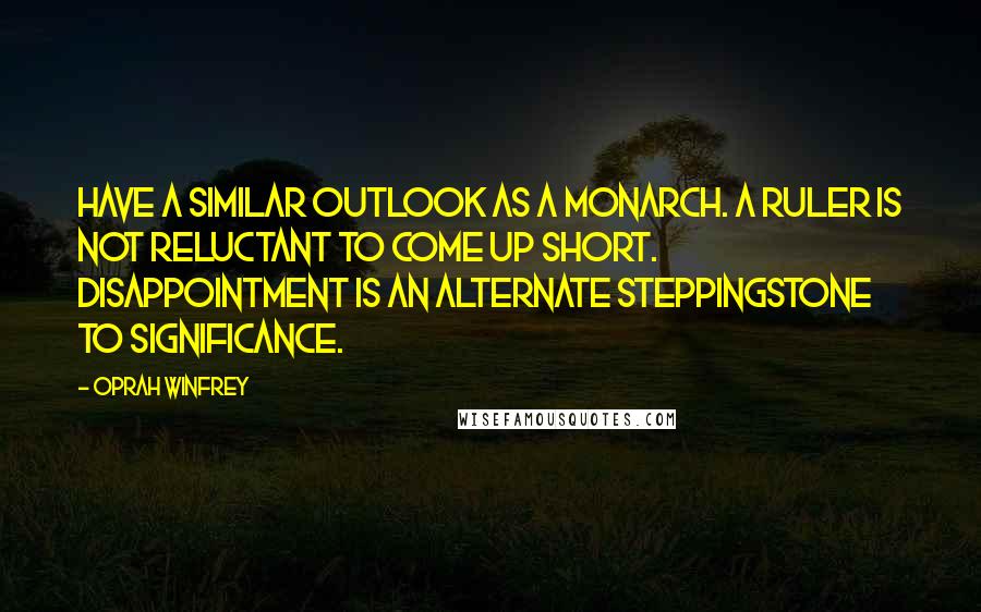 Oprah Winfrey Quotes: Have a similar outlook as a monarch. A ruler is not reluctant to come up short. Disappointment is an alternate steppingstone to significance.