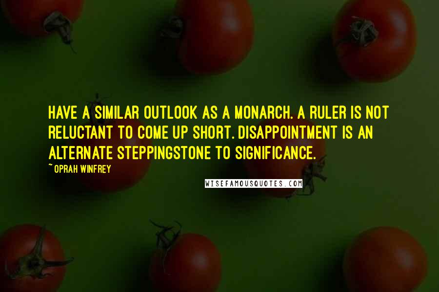 Oprah Winfrey Quotes: Have a similar outlook as a monarch. A ruler is not reluctant to come up short. Disappointment is an alternate steppingstone to significance.