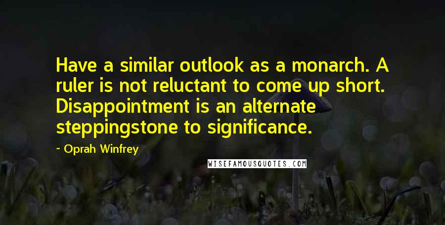 Oprah Winfrey Quotes: Have a similar outlook as a monarch. A ruler is not reluctant to come up short. Disappointment is an alternate steppingstone to significance.