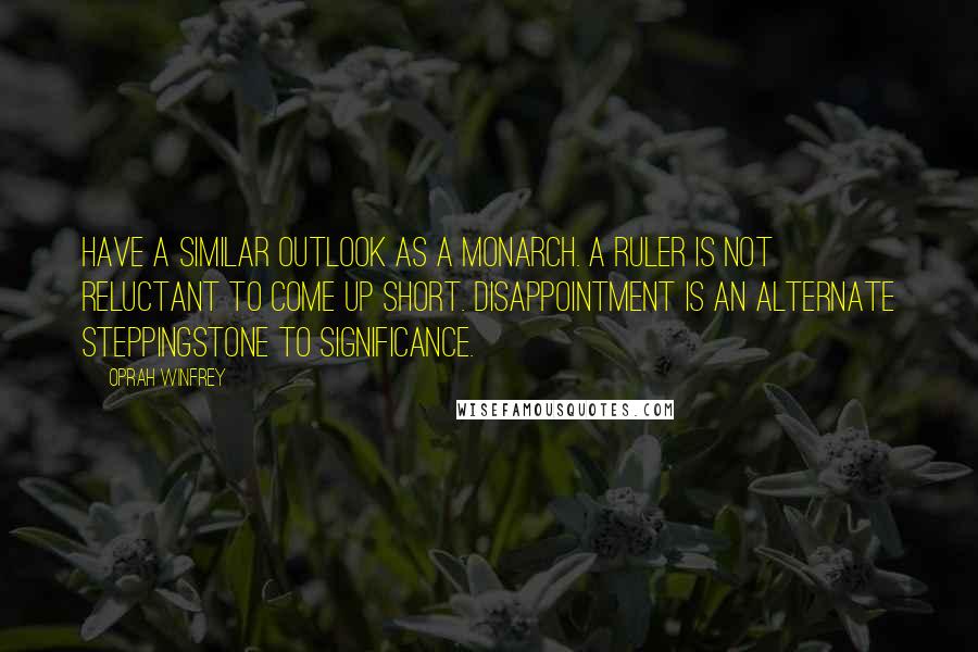 Oprah Winfrey Quotes: Have a similar outlook as a monarch. A ruler is not reluctant to come up short. Disappointment is an alternate steppingstone to significance.