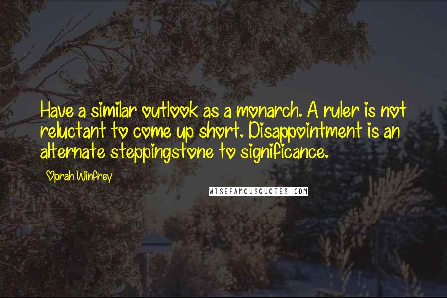 Oprah Winfrey Quotes: Have a similar outlook as a monarch. A ruler is not reluctant to come up short. Disappointment is an alternate steppingstone to significance.