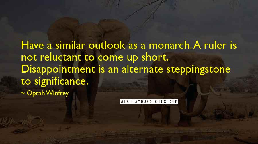 Oprah Winfrey Quotes: Have a similar outlook as a monarch. A ruler is not reluctant to come up short. Disappointment is an alternate steppingstone to significance.