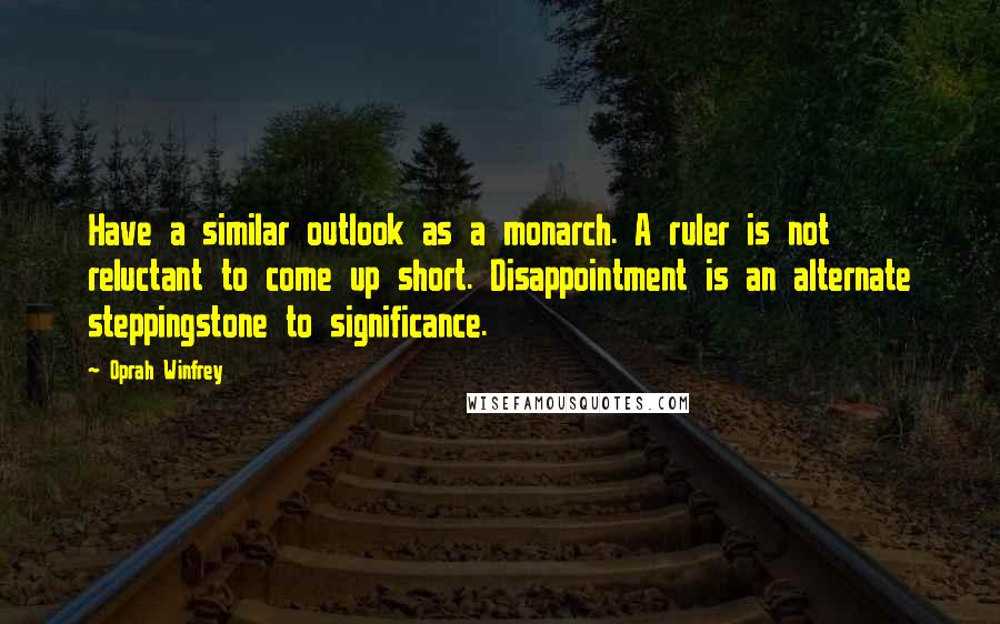 Oprah Winfrey Quotes: Have a similar outlook as a monarch. A ruler is not reluctant to come up short. Disappointment is an alternate steppingstone to significance.