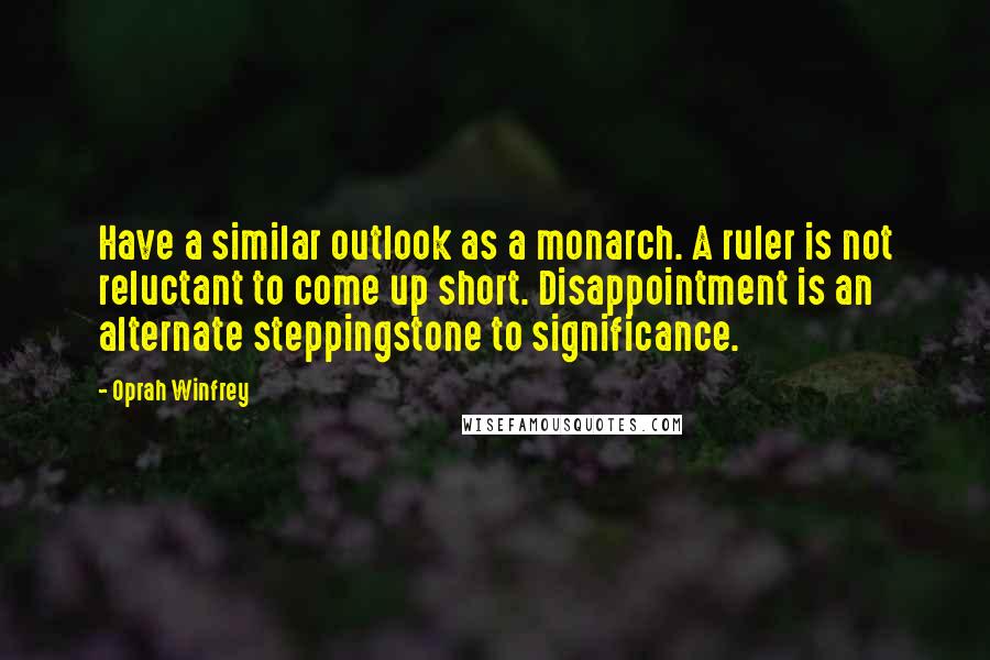 Oprah Winfrey Quotes: Have a similar outlook as a monarch. A ruler is not reluctant to come up short. Disappointment is an alternate steppingstone to significance.