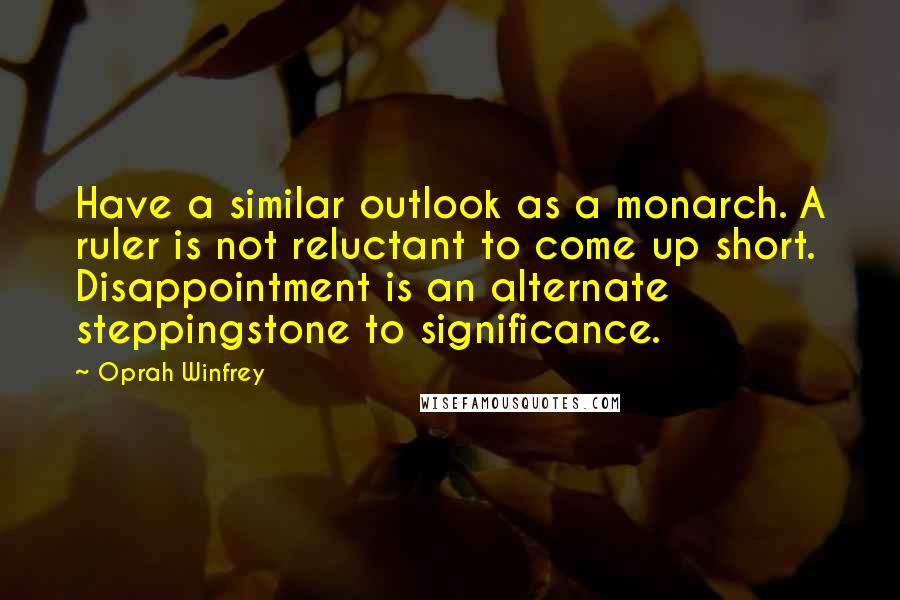Oprah Winfrey Quotes: Have a similar outlook as a monarch. A ruler is not reluctant to come up short. Disappointment is an alternate steppingstone to significance.