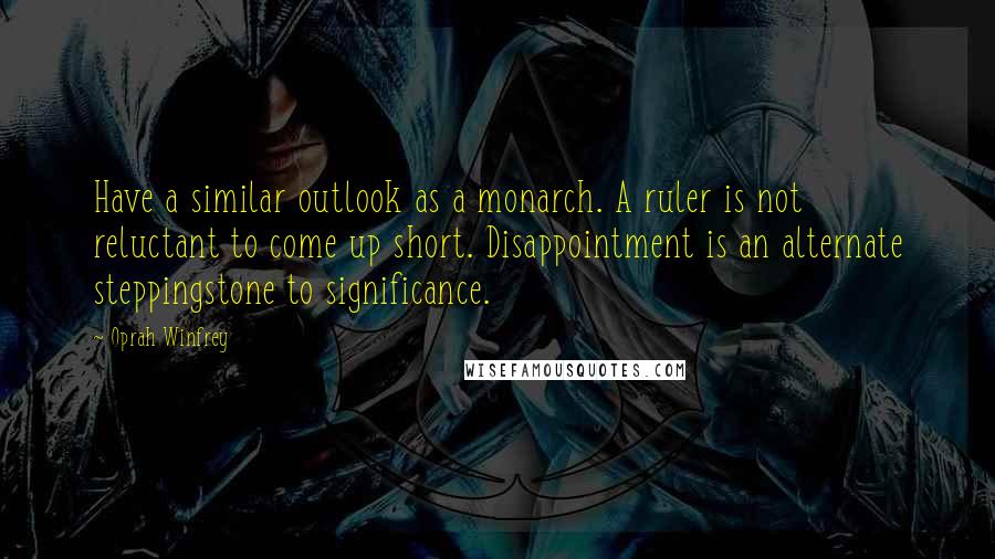 Oprah Winfrey Quotes: Have a similar outlook as a monarch. A ruler is not reluctant to come up short. Disappointment is an alternate steppingstone to significance.