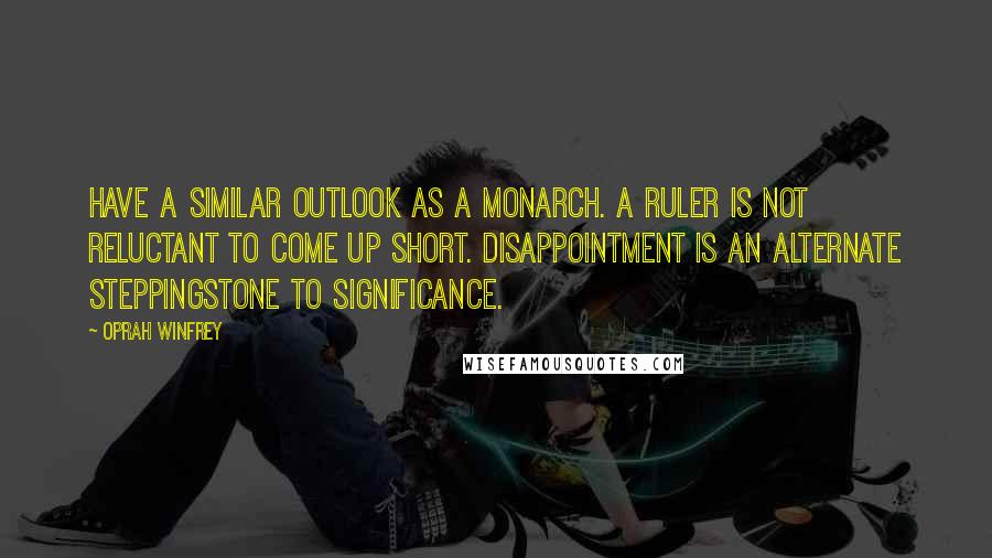 Oprah Winfrey Quotes: Have a similar outlook as a monarch. A ruler is not reluctant to come up short. Disappointment is an alternate steppingstone to significance.