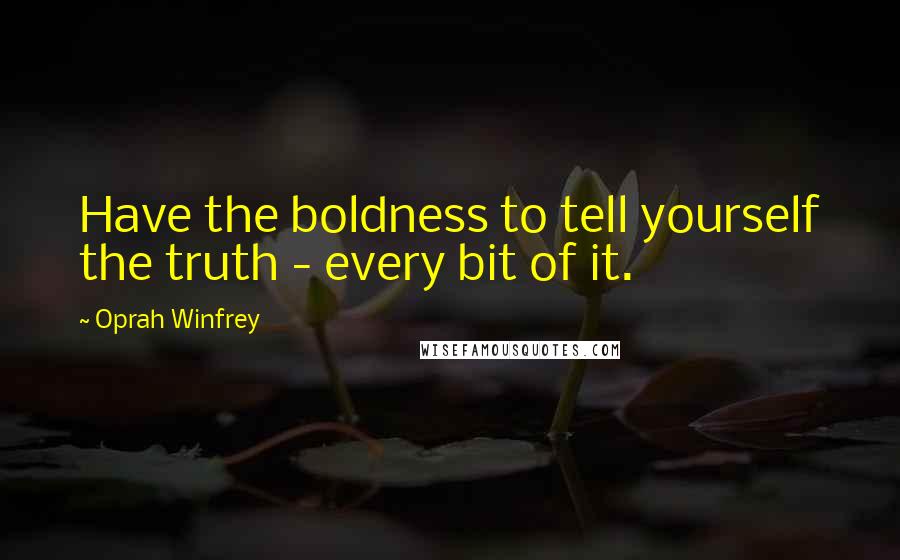 Oprah Winfrey Quotes: Have the boldness to tell yourself the truth - every bit of it.