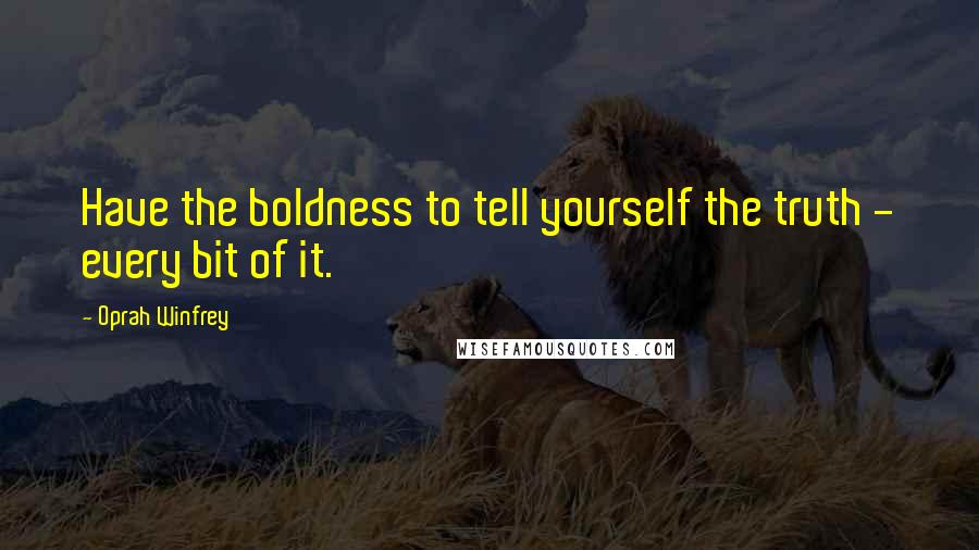 Oprah Winfrey Quotes: Have the boldness to tell yourself the truth - every bit of it.