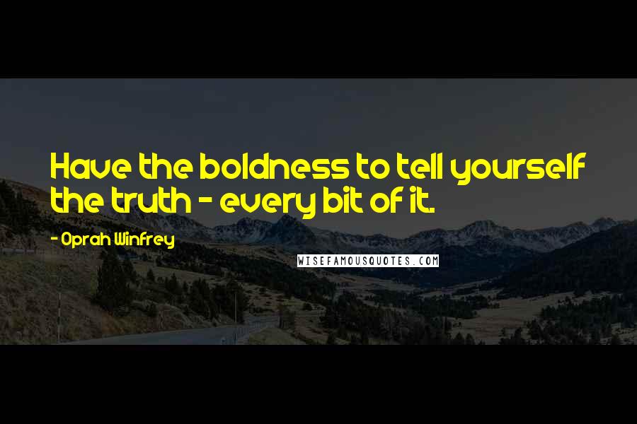 Oprah Winfrey Quotes: Have the boldness to tell yourself the truth - every bit of it.