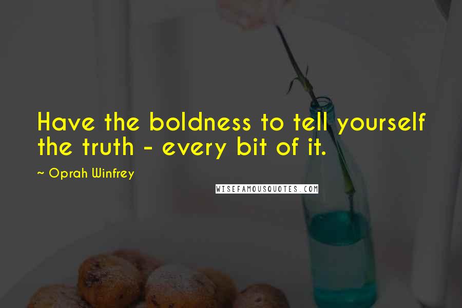 Oprah Winfrey Quotes: Have the boldness to tell yourself the truth - every bit of it.
