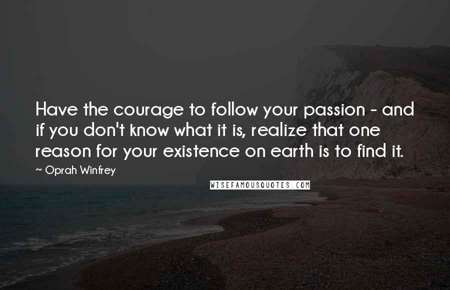 Oprah Winfrey Quotes: Have the courage to follow your passion - and if you don't know what it is, realize that one reason for your existence on earth is to find it.