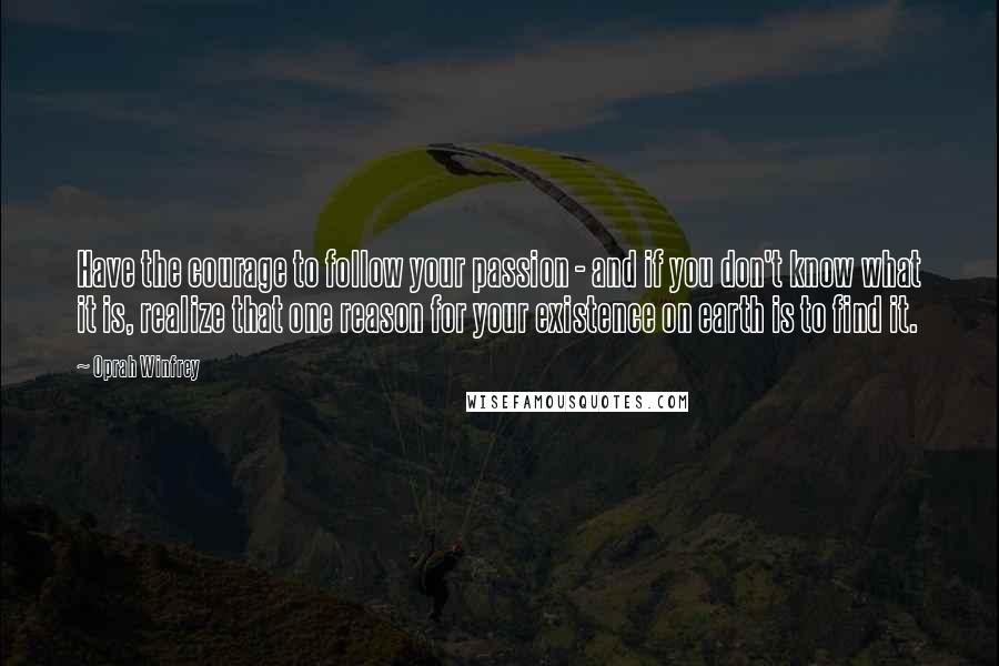 Oprah Winfrey Quotes: Have the courage to follow your passion - and if you don't know what it is, realize that one reason for your existence on earth is to find it.